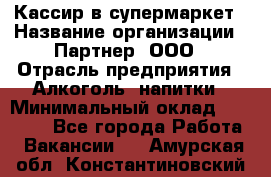 Кассир в супермаркет › Название организации ­ Партнер, ООО › Отрасль предприятия ­ Алкоголь, напитки › Минимальный оклад ­ 40 000 - Все города Работа » Вакансии   . Амурская обл.,Константиновский р-н